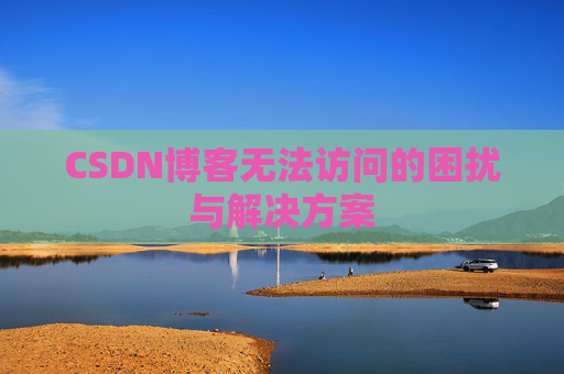 CSDN博客无法访问的困扰与解决方案 CSDN博客无法访问的困扰与解决方案